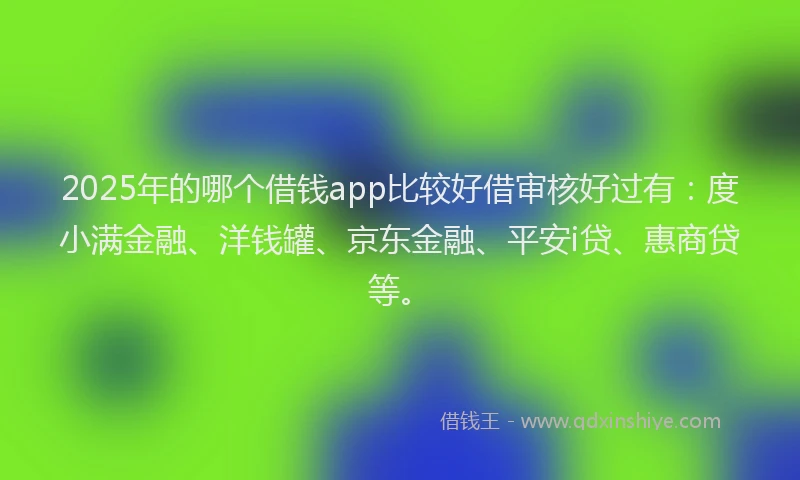 2025年的哪个借钱app比较好借审核好过有：度小满金融、洋钱罐、京东金融、平安i贷、惠商贷等。
