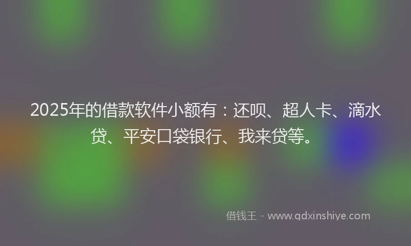 2025年的借款软件小额有：还呗、超人卡、滴水贷、平安口袋银行、我来贷等。