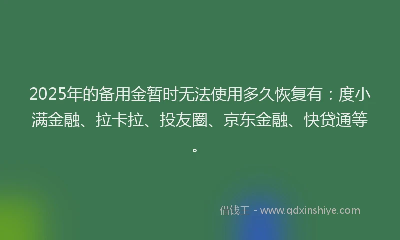 2025年的备用金暂时无法使用多久恢复有：度小满金融、拉卡拉、投友圈、京东金融、快贷通等。