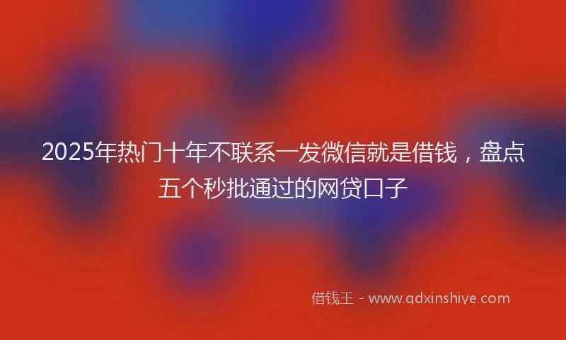 2025年热门十年不联系一发微信就是借钱，盘点五个秒批通过的网贷口子