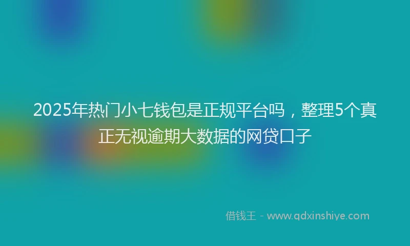 2025年热门小七钱包是正规平台吗，整理5个真正无视逾期大数据的网贷口子