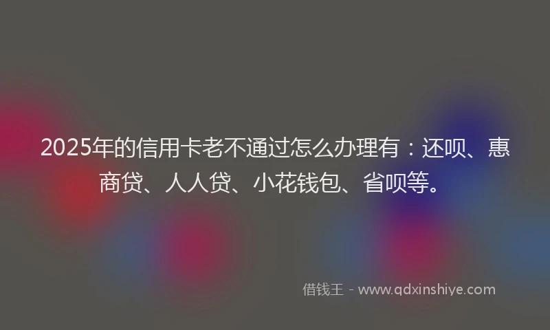 2025年的信用卡老不通过怎么办理有：还呗、惠商贷、人人贷、小花钱包、省呗等。