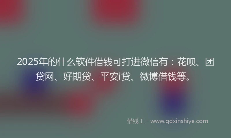 2025年的什么软件借钱可打进微信有：花呗、团贷网、好期贷、平安i贷、微博借钱等。