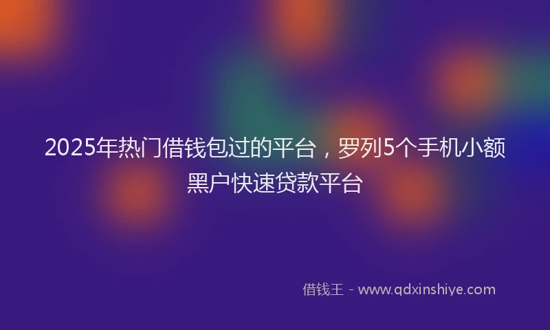 2025年热门借钱包过的平台，罗列5个手机小额黑户快速贷款平台
