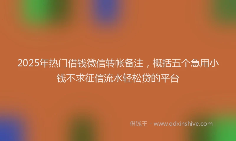 2025年热门借钱微信转帐备注，概括五个急用小钱不求征信流水轻松贷的平台