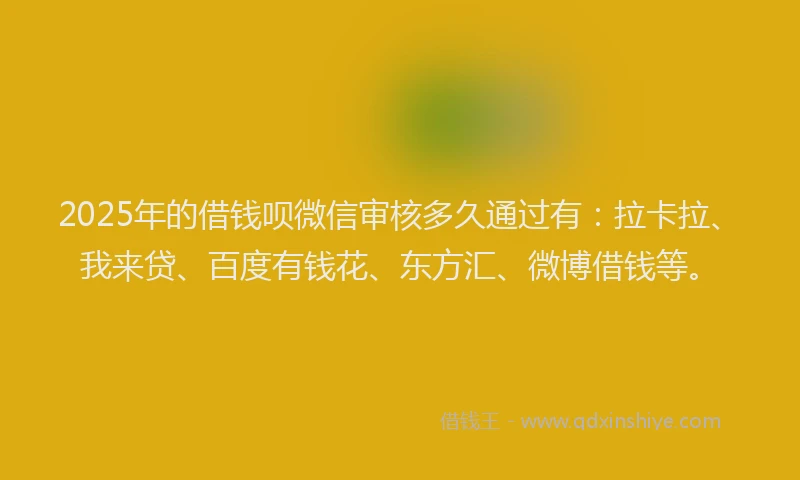 2025年的借钱呗微信审核多久通过有：拉卡拉、我来贷、百度有钱花、东方汇、微博借钱等。