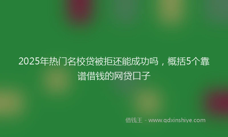 2025年热门名校贷被拒还能成功吗，概括5个靠谱借钱的网贷口子