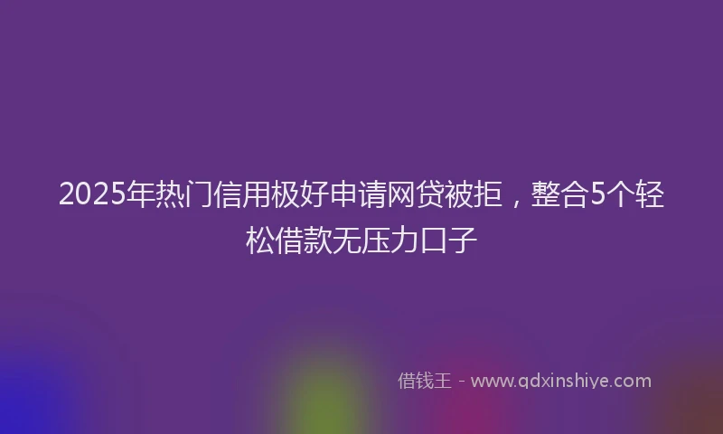 2025年热门信用极好申请网贷被拒，整合5个轻松借款无压力口子