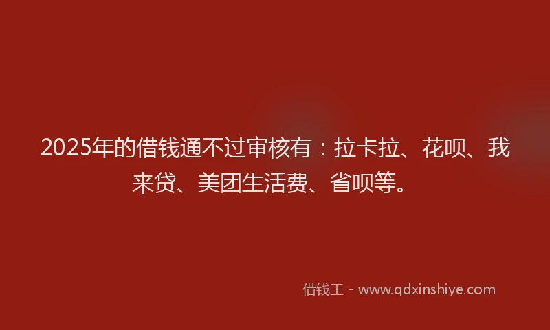 2025年的借钱通不过审核有：拉卡拉、花呗、我来贷、美团生活费、省呗等。