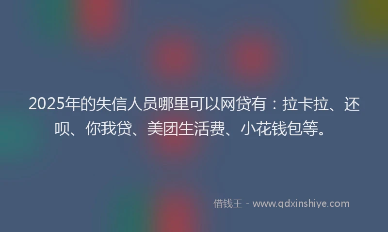 2025年的失信人员哪里可以网贷有：拉卡拉、还呗、你我贷、美团生活费、小花钱包等。