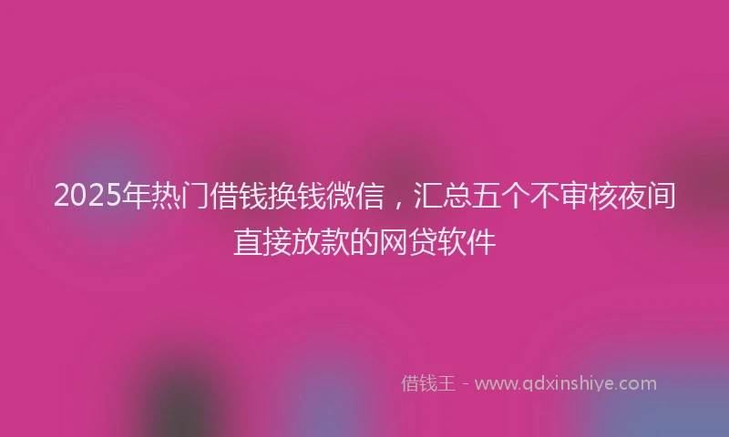 2025年热门借钱换钱微信，汇总五个不审核夜间直接放款的网贷软件