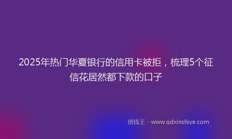 2025年热门华夏银行的信用卡被拒，梳理5个征信花居然都下款的口子