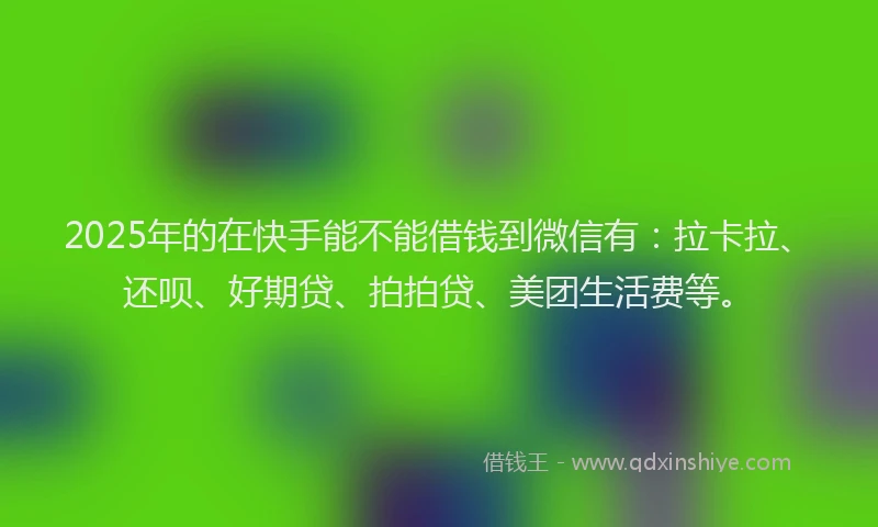 2025年的在快手能不能借钱到微信有：拉卡拉、还呗、好期贷、拍拍贷、美团生活费等。