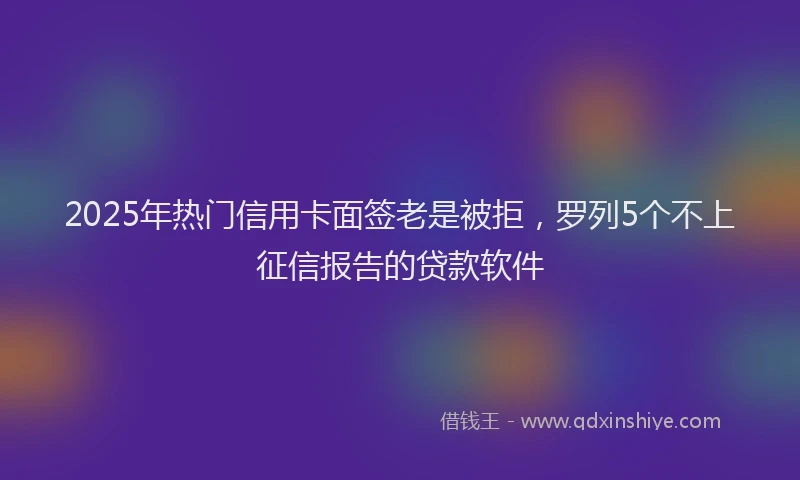 2025年热门信用卡面签老是被拒，罗列5个不上征信报告的贷款软件