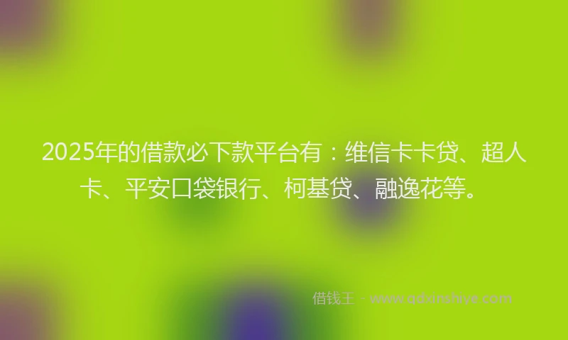 2025年的借款必下款平台有：维信卡卡贷、超人卡、平安口袋银行、柯基贷、融逸花等。