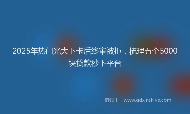 2025年热门光大下卡后终审被拒，梳理五个5000块贷款秒下平台