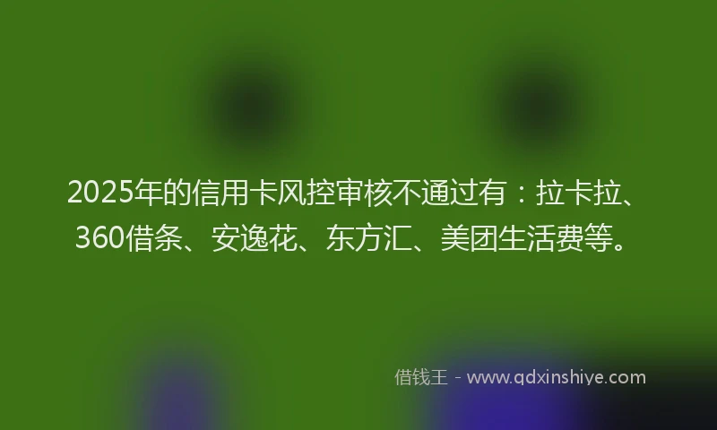 2025年的信用卡风控审核不通过有：拉卡拉、360借条、安逸花、东方汇、美团生活费等。
