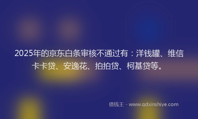 2025年的京东白条审核不通过有：洋钱罐、维信卡卡贷、安逸花、拍拍贷、柯基贷等。