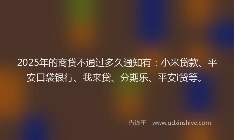 2025年的商贷不通过多久通知有：小米贷款、平安口袋银行、我来贷、分期乐、平安i贷等。