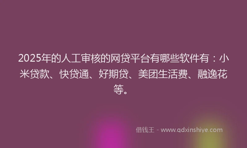 2025年的人工审核的网贷平台有哪些软件有：小米贷款、快贷通、好期贷、美团生活费、融逸花等。