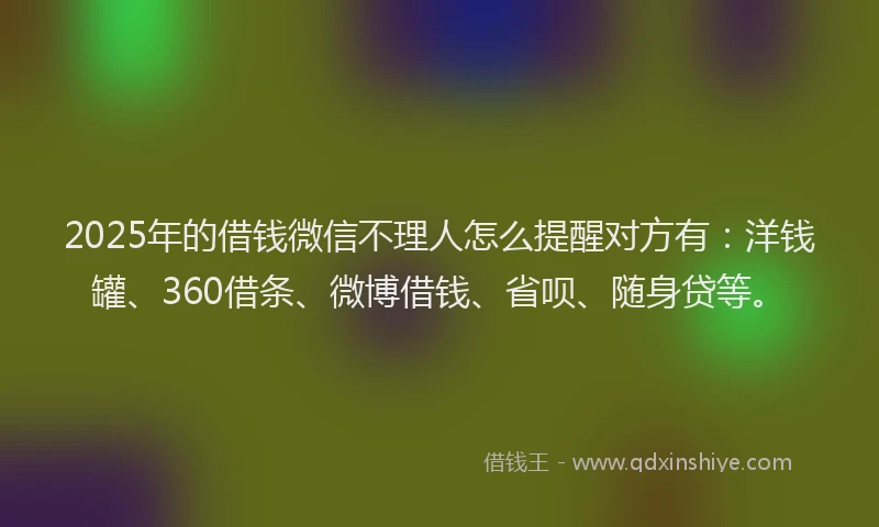 2025年的借钱微信不理人怎么提醒对方有：洋钱罐、360借条、微博借钱、省呗、随身贷等。
