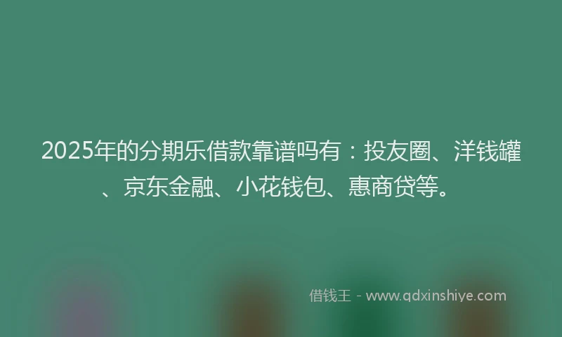 2025年的分期乐借款靠谱吗有：投友圈、洋钱罐、京东金融、小花钱包、惠商贷等。