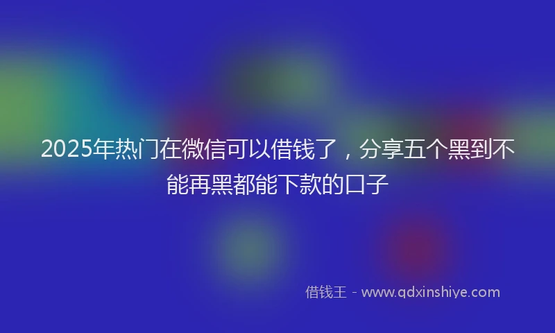 2025年热门在微信可以借钱了，分享五个黑到不能再黑都能下款的口子