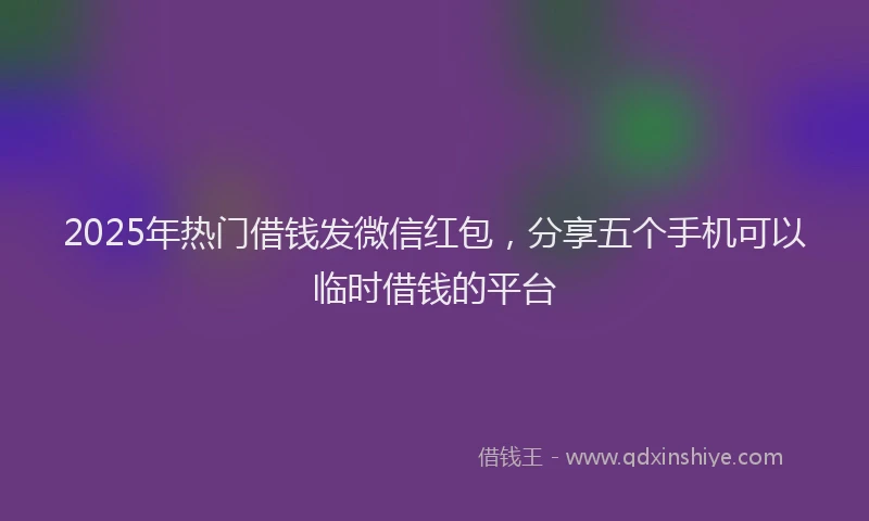 2025年热门借钱发微信红包，分享五个手机可以临时借钱的平台