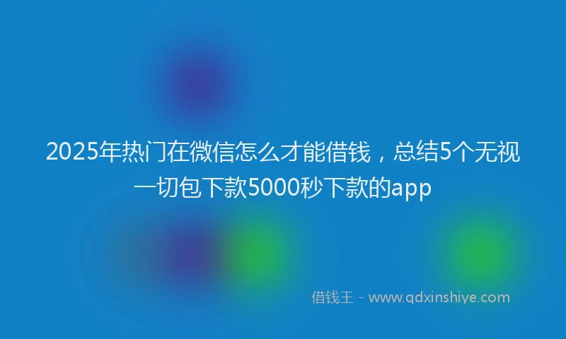 2025年热门在微信怎么才能借钱，总结5个无视一切包下款5000秒下款的app