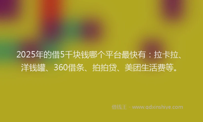 2025年的借5千块钱哪个平台最快有：拉卡拉、洋钱罐、360借条、拍拍贷、美团生活费等。