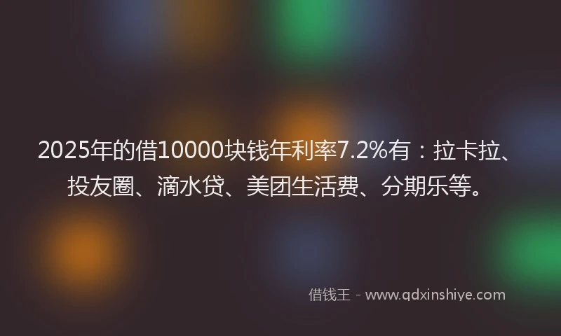 2025年的借10000块钱年利率7.2%有：拉卡拉、投友圈、滴水贷、美团生活费、分期乐等。