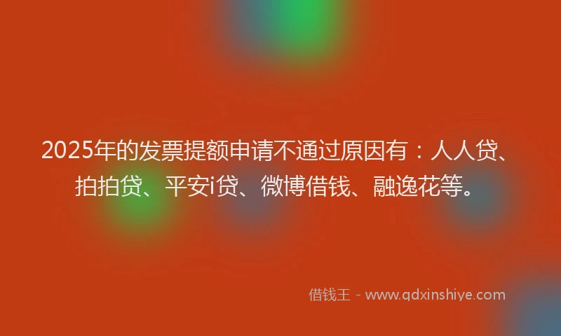 2025年的发票提额申请不通过原因有：人人贷、拍拍贷、平安i贷、微博借钱、融逸花等。