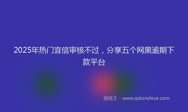 2025年热门宜信审核不过，分享五个网黑逾期下款平台