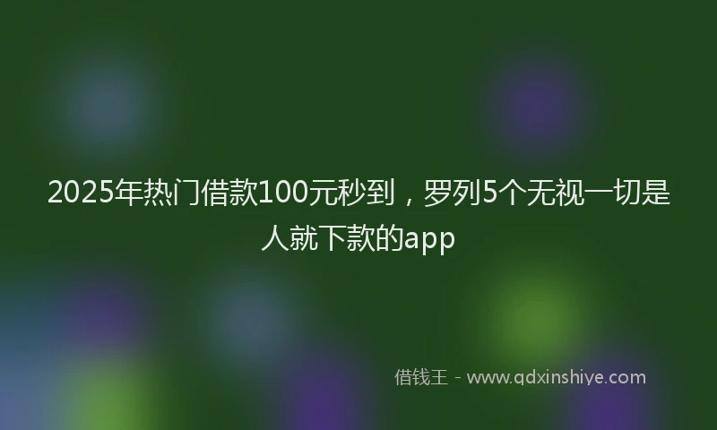 2025年热门借款100元秒到，罗列5个无视一切是人就下款的app