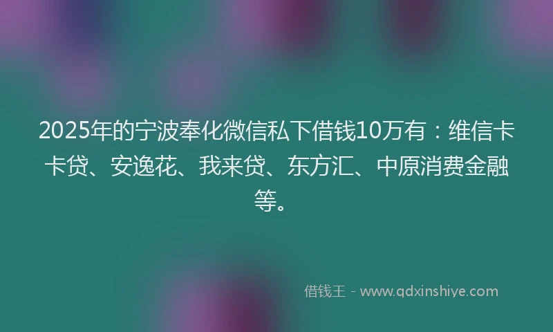 2025年的宁波奉化微信私下借钱10万有：维信卡卡贷、安逸花、我来贷、东方汇、中原消费金融等。