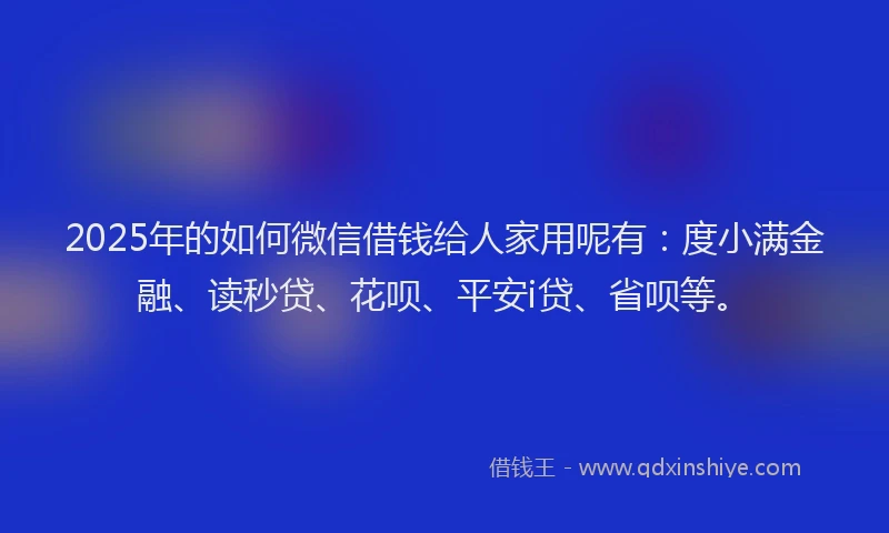 2025年的如何微信借钱给人家用呢有：度小满金融、读秒贷、花呗、平安i贷、省呗等。