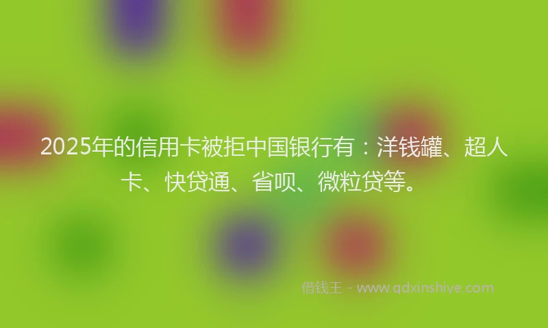2025年的信用卡被拒中国银行有：洋钱罐、超人卡、快贷通、省呗、微粒贷等。