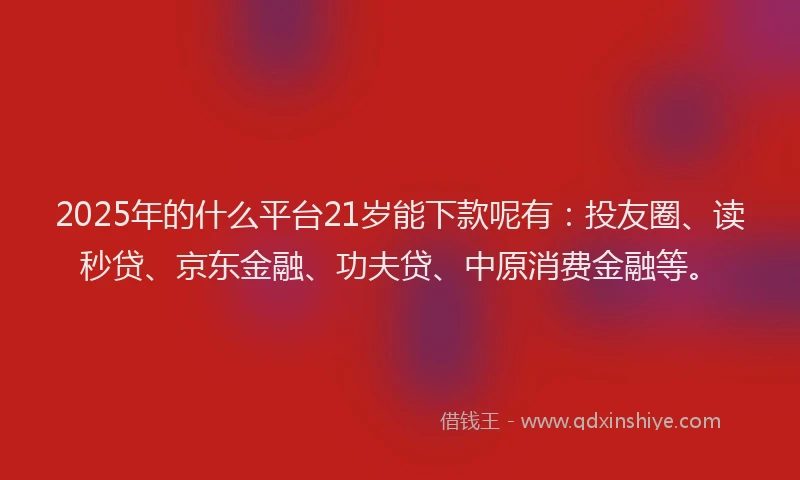2025年的什么平台21岁能下款呢有：投友圈、读秒贷、京东金融、功夫贷、中原消费金融等。