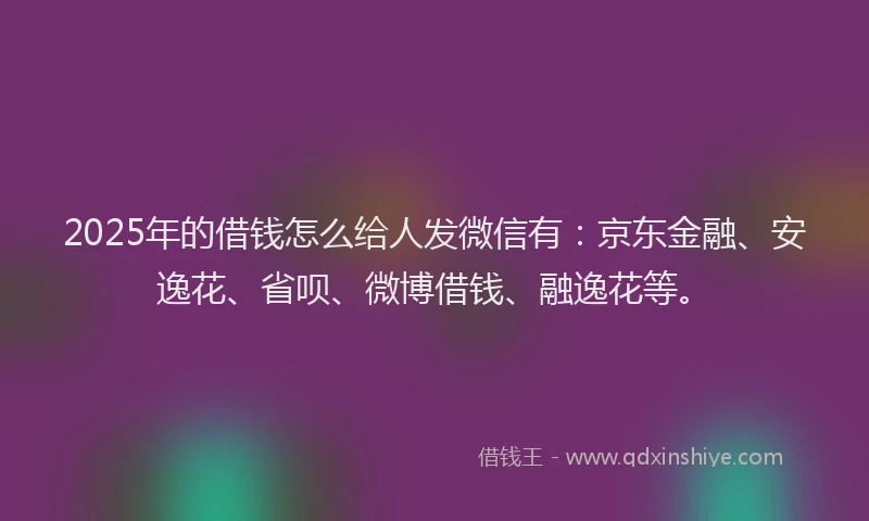 2025年的借钱怎么给人发微信有:京东金融、安逸花、省呗、微博借钱、融逸花等。