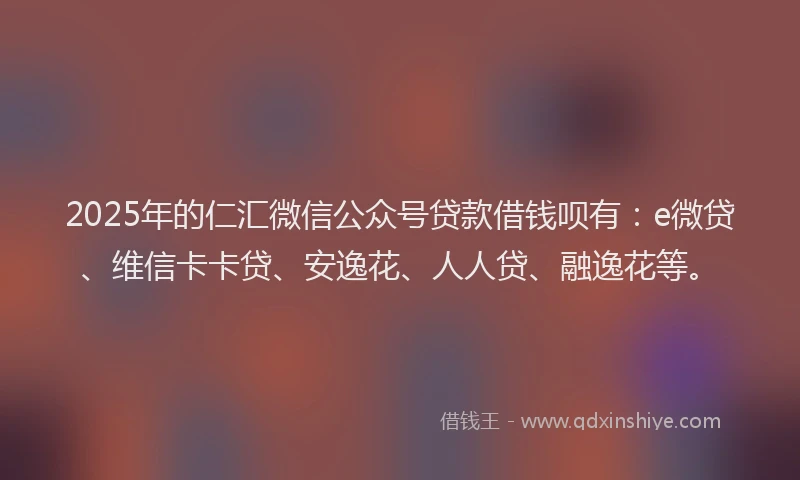 2025年的仁汇微信公众号贷款借钱呗有：e微贷、维信卡卡贷、安逸花、人人贷、融逸花等。