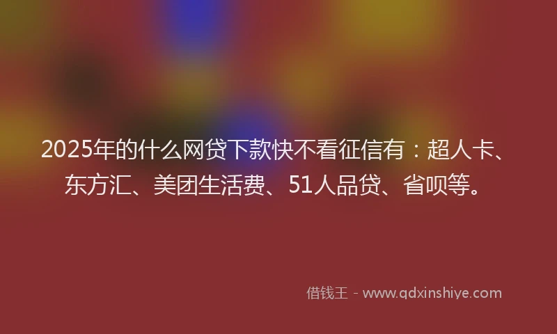 2025年的什么网贷下款快不看征信有：超人卡、东方汇、美团生活费、51人品贷、省呗等。