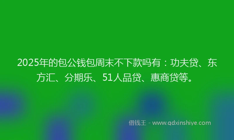 2025年的包公钱包周末不下款吗有：功夫贷、东方汇、分期乐、51人品贷、惠商贷等。