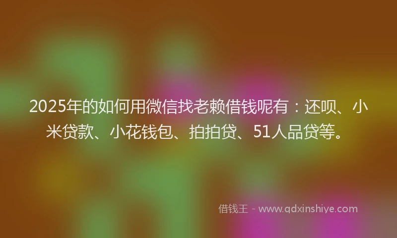 2025年的如何用微信找老赖借钱呢有：还呗、小米贷款、小花钱包、拍拍贷、51人品贷等。