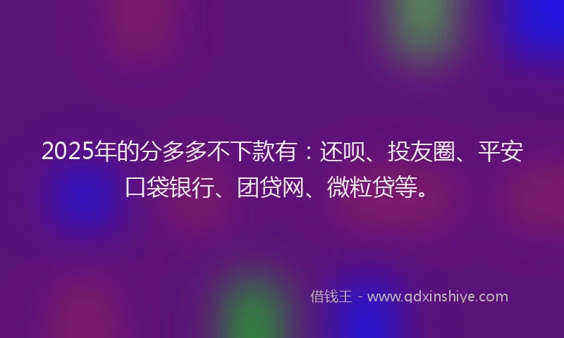 2025年的分多多不下款有：还呗、投友圈、平安口袋银行、团贷网、微粒贷等。