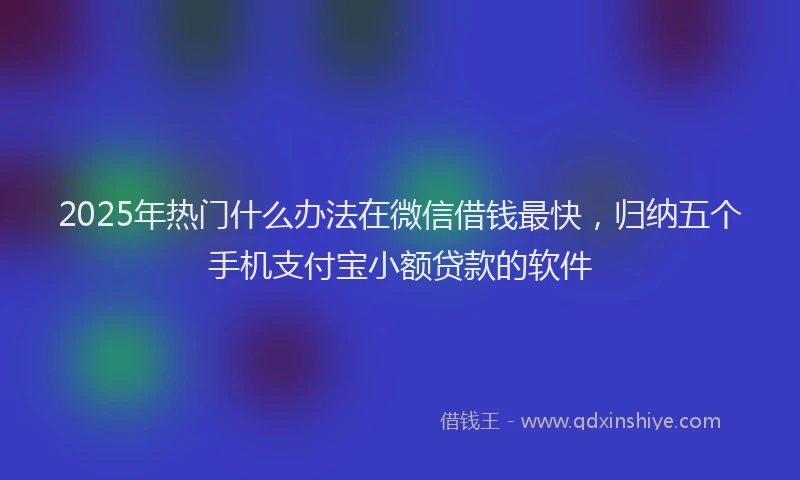 2025年热门什么办法在微信借钱最快，归纳五个手机支付宝小额贷款的软件