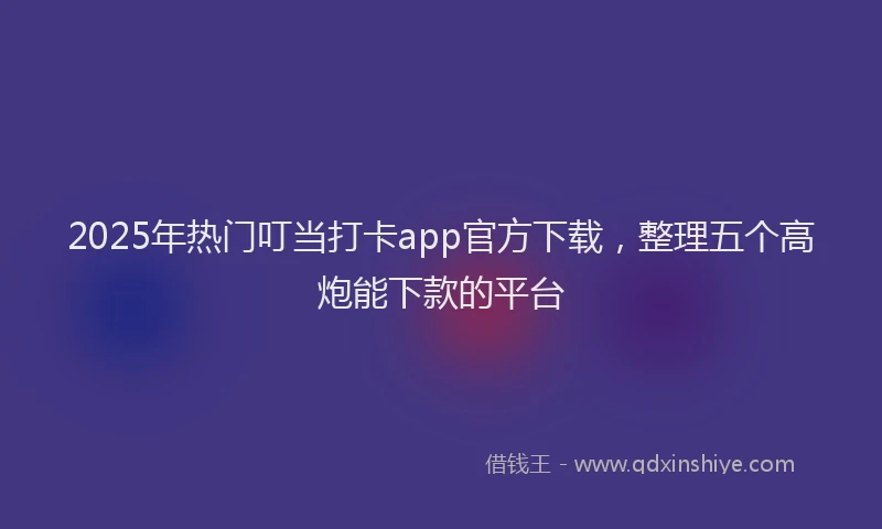 2025年热门叮当打卡app官方下载，整理五个高炮能下款的平台