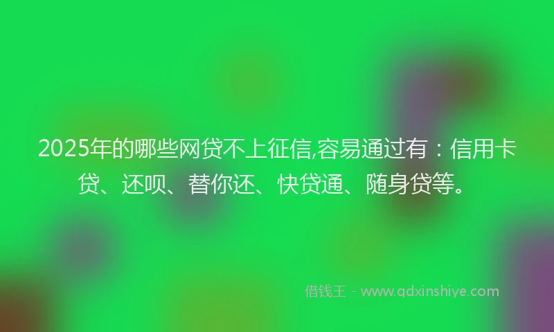 2025年的哪些网贷不上征信,容易通过有：信用卡贷、还呗、替你还、快贷通、随身贷等。