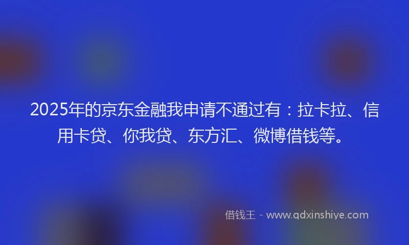 2025年的京东金融我申请不通过有：拉卡拉、信用卡贷、你我贷、东方汇、微博借钱等。