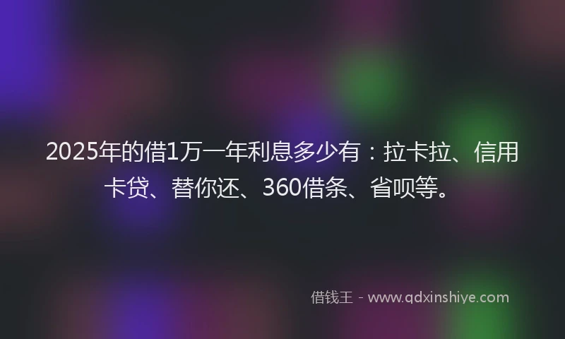 2025年的借1万一年利息多少有：拉卡拉、信用卡贷、替你还、360借条、省呗等。
