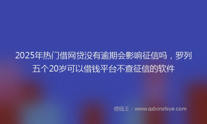 2025年热门借网贷没有逾期会影响征信吗，罗列五个20岁可以借钱平台不查征信的软件